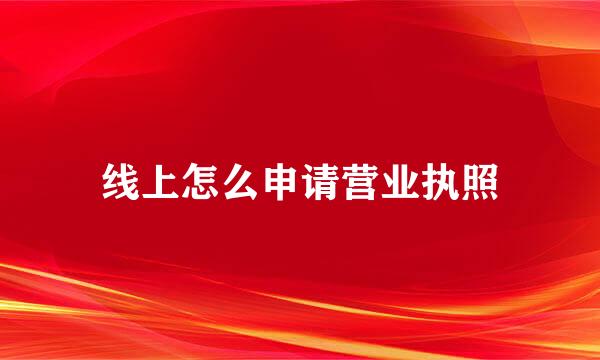 线上怎么申请营业执照