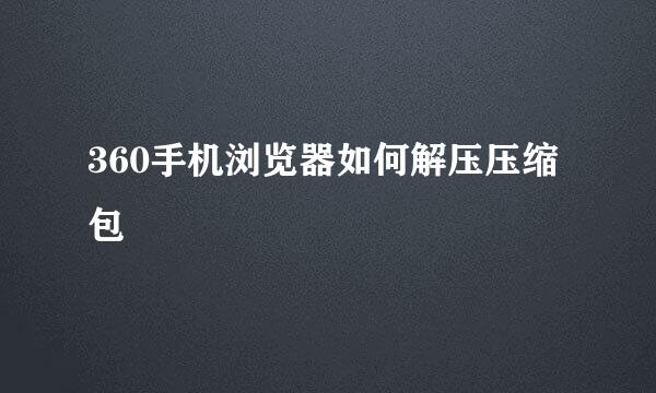 360手机浏览器如何解压压缩包