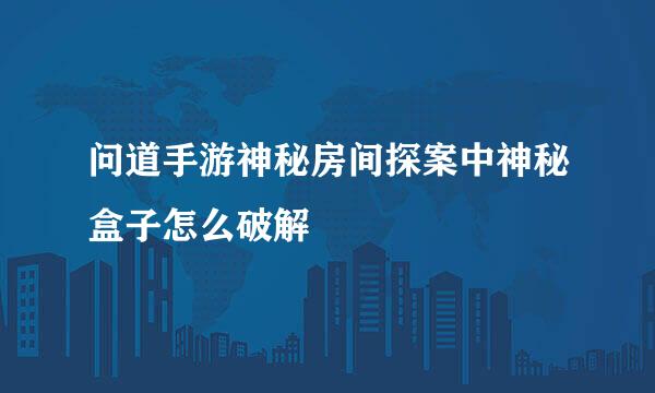 问道手游神秘房间探案中神秘盒子怎么破解