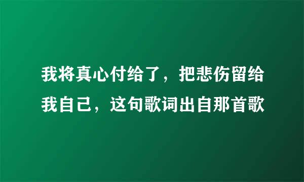 我将真心付给了，把悲伤留给我自己，这句歌词出自那首歌