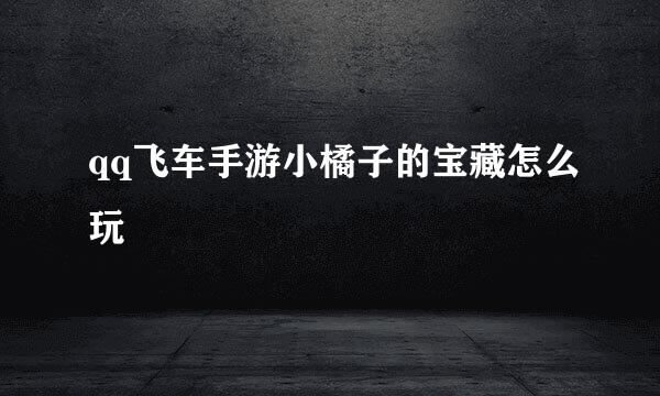 qq飞车手游小橘子的宝藏怎么玩