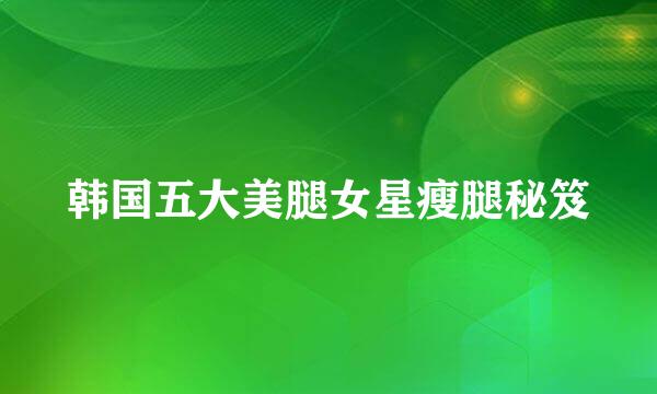 韩国五大美腿女星瘦腿秘笈