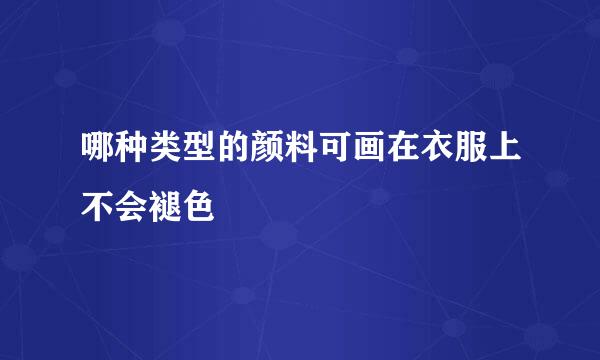 哪种类型的颜料可画在衣服上不会褪色