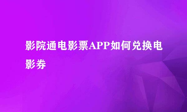 影院通电影票APP如何兑换电影券