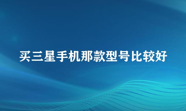 买三星手机那款型号比较好