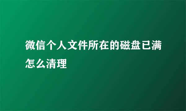 微信个人文件所在的磁盘已满怎么清理
