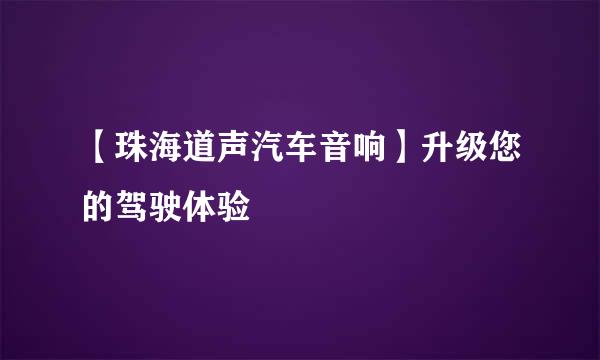 【珠海道声汽车音响】升级您的驾驶体验