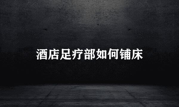 酒店足疗部如何铺床