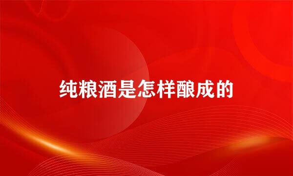 纯粮酒是怎样酿成的