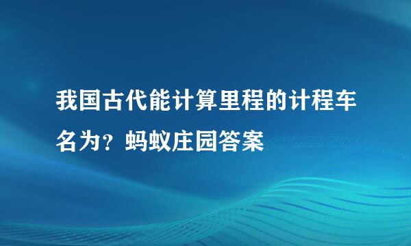 我国古代能计算里程的计程车名为？蚂蚁庄园答案