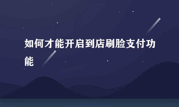 如何才能开启到店刷脸支付功能