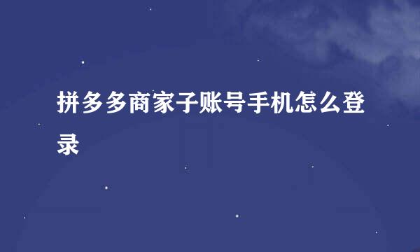 拼多多商家子账号手机怎么登录
