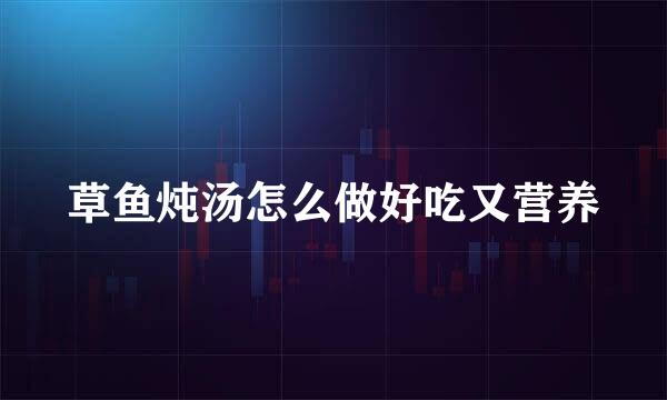 草鱼炖汤怎么做好吃又营养