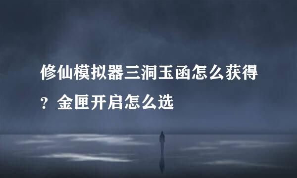 修仙模拟器三洞玉函怎么获得？金匣开启怎么选