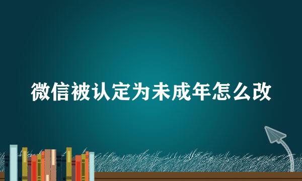 微信被认定为未成年怎么改