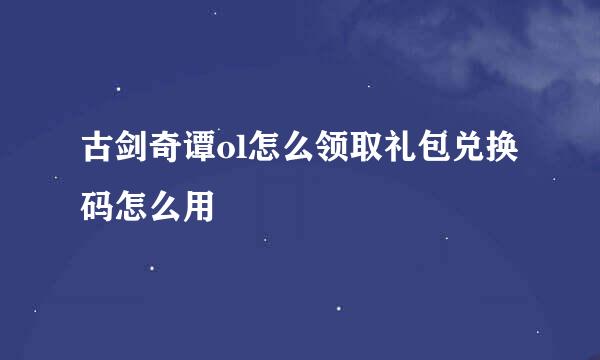 古剑奇谭ol怎么领取礼包兑换码怎么用