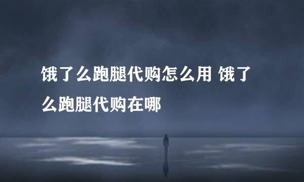 饿了么跑腿代购怎么用 饿了么跑腿代购在哪