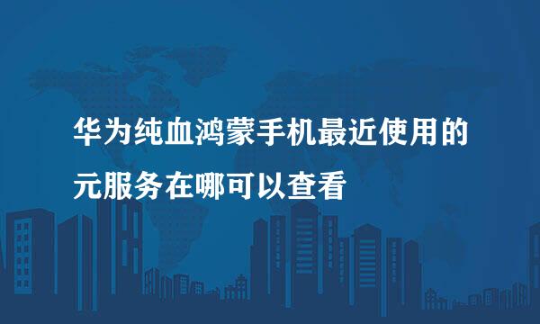 华为纯血鸿蒙手机最近使用的元服务在哪可以查看
