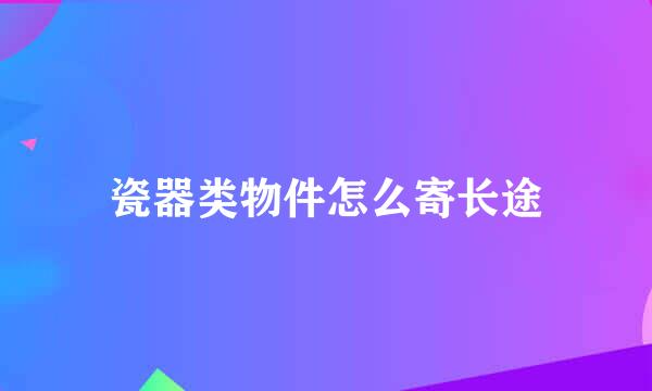瓷器类物件怎么寄长途