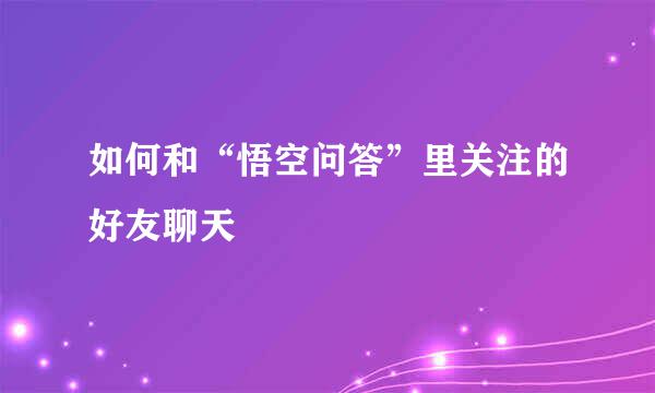 如何和“悟空问答”里关注的好友聊天