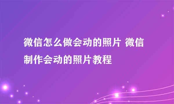 微信怎么做会动的照片 微信制作会动的照片教程