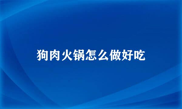 狗肉火锅怎么做好吃