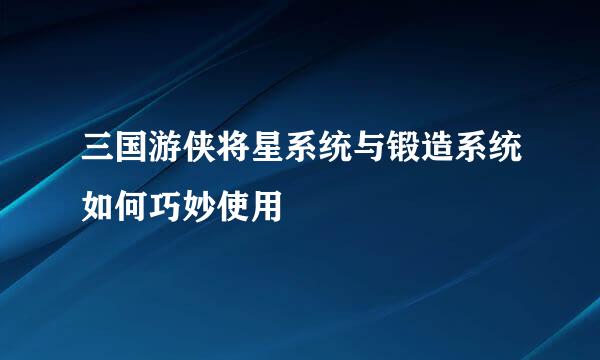 三国游侠将星系统与锻造系统如何巧妙使用