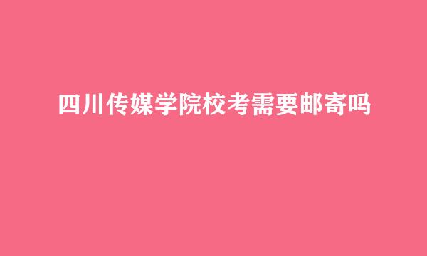 四川传媒学院校考需要邮寄吗