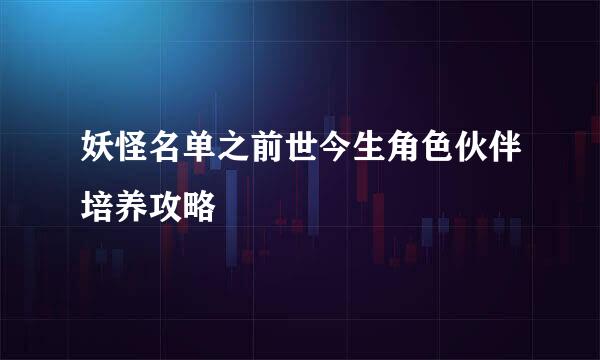 妖怪名单之前世今生角色伙伴培养攻略
