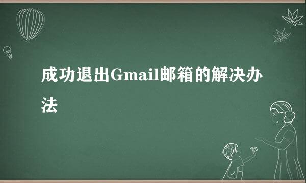 成功退出Gmail邮箱的解决办法