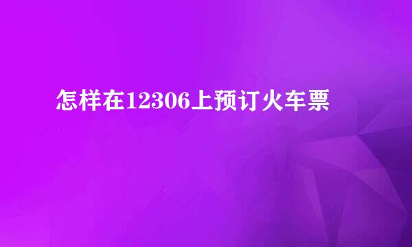 怎样在12306上预订火车票