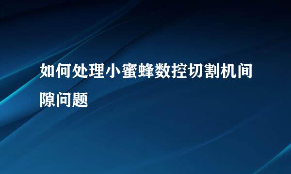 如何处理小蜜蜂数控切割机间隙问题