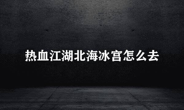 热血江湖北海冰宫怎么去