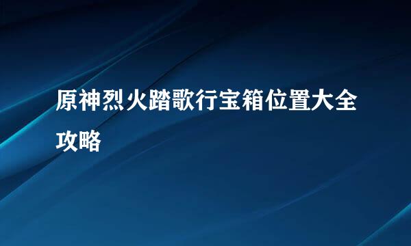 原神烈火踏歌行宝箱位置大全攻略