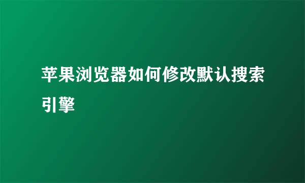 苹果浏览器如何修改默认搜索引擎