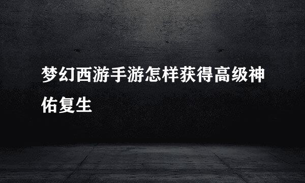 梦幻西游手游怎样获得高级神佑复生