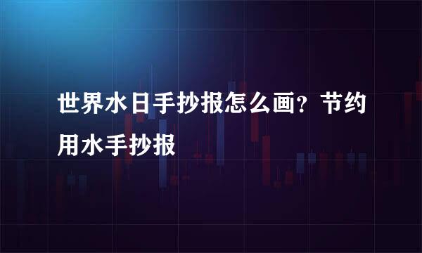 世界水日手抄报怎么画？节约用水手抄报
