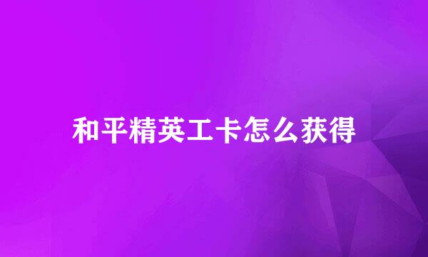和平精英工卡怎么获得