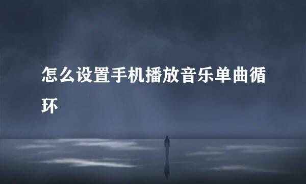 怎么设置手机播放音乐单曲循环