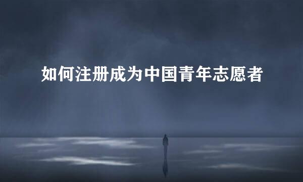 如何注册成为中国青年志愿者