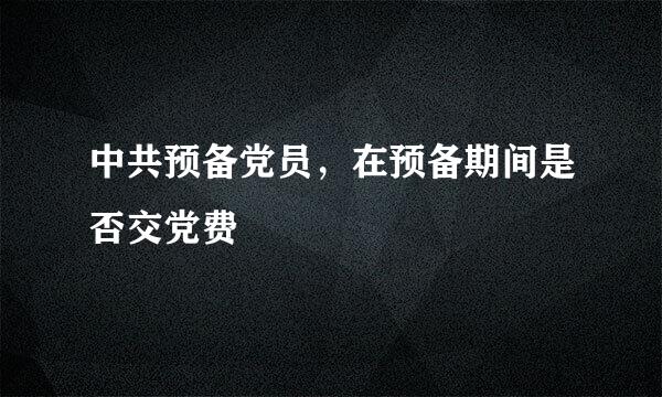 中共预备党员，在预备期间是否交党费