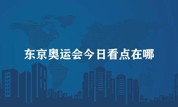 东京奥运会今日看点在哪