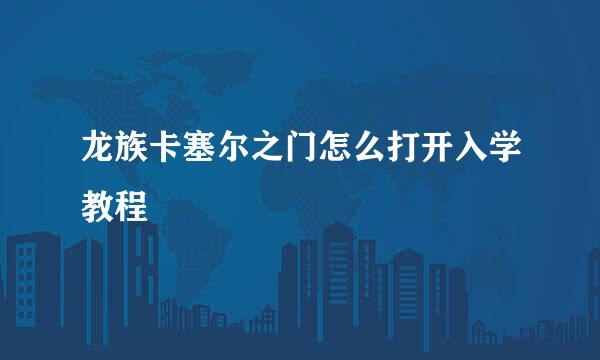 龙族卡塞尔之门怎么打开入学教程