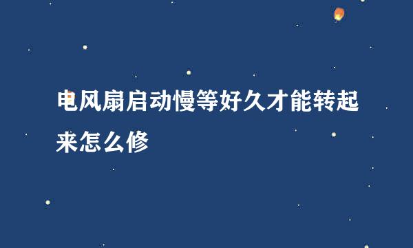 电风扇启动慢等好久才能转起来怎么修