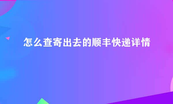 怎么查寄出去的顺丰快递详情