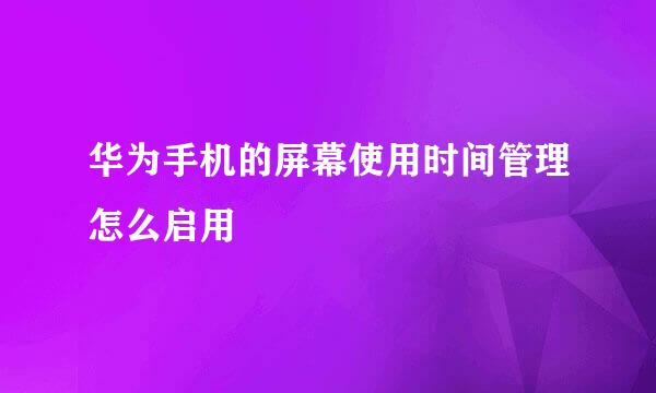 华为手机的屏幕使用时间管理怎么启用