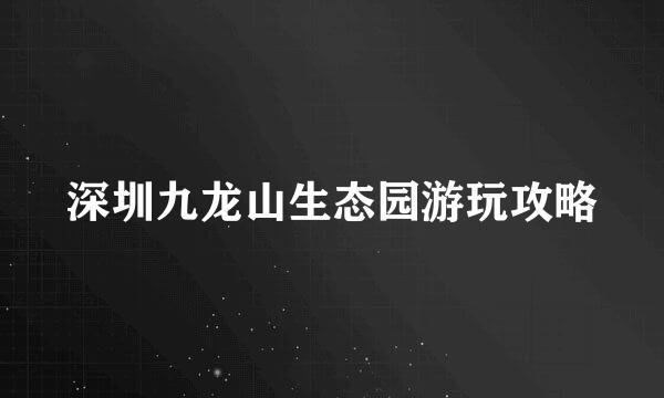 深圳九龙山生态园游玩攻略