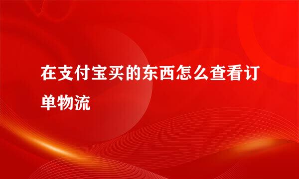 在支付宝买的东西怎么查看订单物流