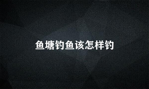 鱼塘钓鱼该怎样钓