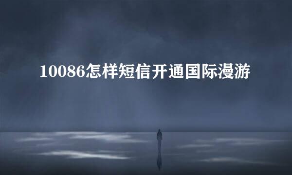 10086怎样短信开通国际漫游
